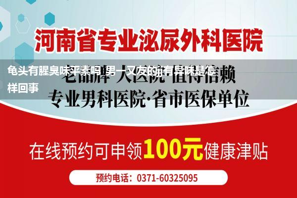 龟头有腥臭味平素吗_男一又友的jj有异味是怎样回事